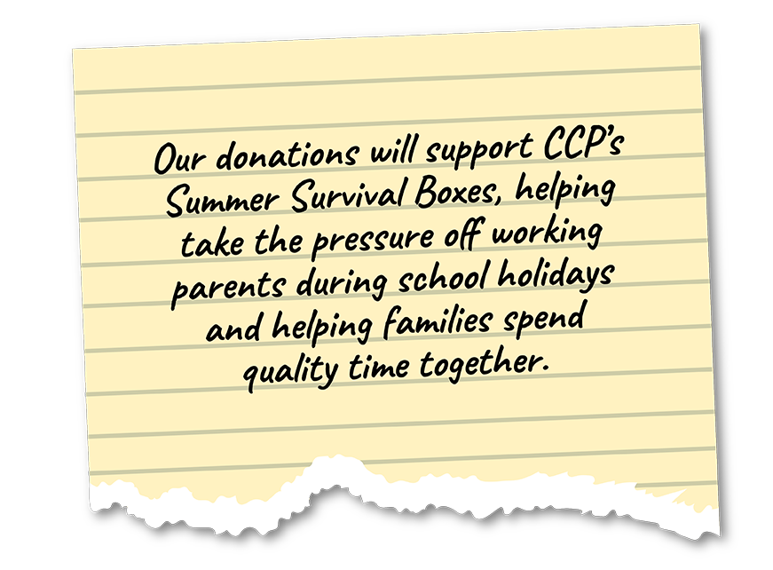 Our donations will support CCP’s Summer Survival Boxes, helping take the pressure off working parents during school holidays and helping families spend quality time together.